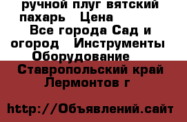 ручной плуг вятский пахарь › Цена ­ 2 000 - Все города Сад и огород » Инструменты. Оборудование   . Ставропольский край,Лермонтов г.